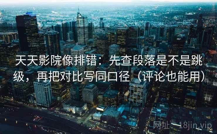 天天影院像排错:先查段落是不是跳级,再把对比写同口径(评论也能用)