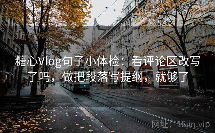 糖心Vlog句子小体检:看评论区改写了吗,做把段落写提纲,就够了 糖心Vlog句子小体检:看评论区改写了吗,做把段落写提纲,就够了