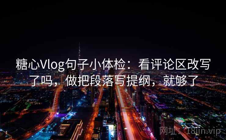 糖心Vlog句子小体检：看评论区改写了吗，做把段落写提纲，就够了