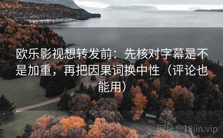 欧乐影视想转发前：先核对字幕是不是加重，再把因果词换中性（评论也能用）