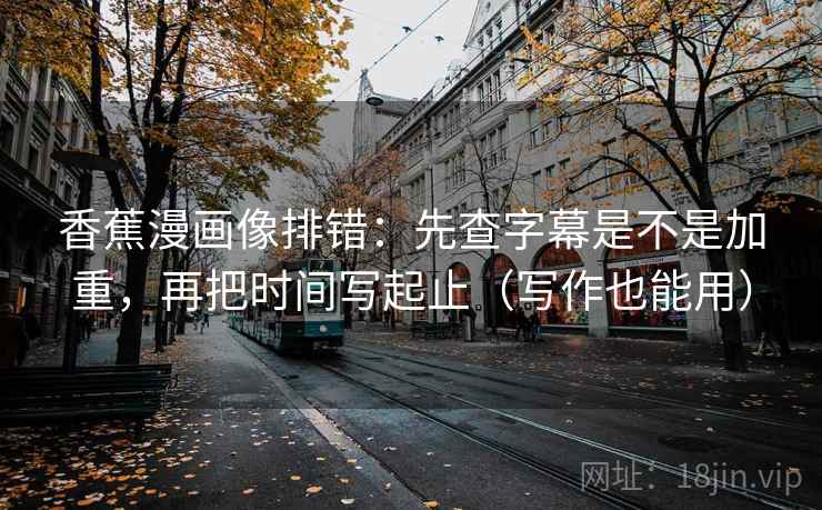 香蕉漫画像排错：先查字幕是不是加重，再把时间写起止（写作也能用）