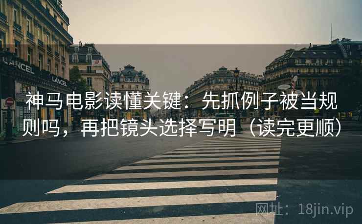 神马电影读懂关键：先抓例子被当规则吗，再把镜头选择写明（读完更顺）