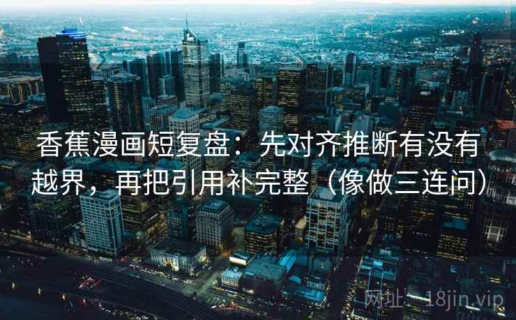 香蕉漫画短复盘：先对齐推断有没有越界，再把引用补完整（像做三连问）