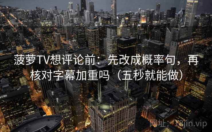 菠萝TV想评论前：先改成概率句，再核对字幕加重吗（五秒就能做）