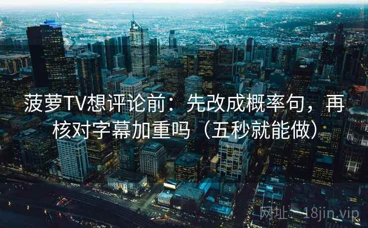 菠萝TV想评论前:先改成概率句,再核对字幕加重吗(五秒就能做) 菠萝TV想评论前:先改成概率句,再核对字幕加重吗(五秒就能做)