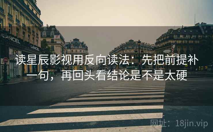 读星辰影视用反向读法：先把前提补一句，再回头看结论是不是太硬