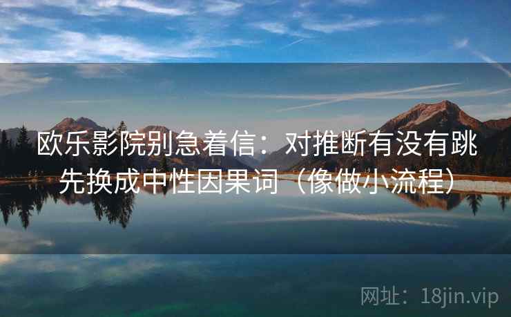 欧乐影院别急着信：对推断有没有跳先换成中性因果词（像做小流程）