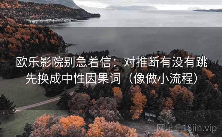 欧乐影院别急着信:对推断有没有跳先换成中性因果词(像做小流程) 欧乐影院别急着信:对推断有没有跳先换成中性因果词(像做小流程)