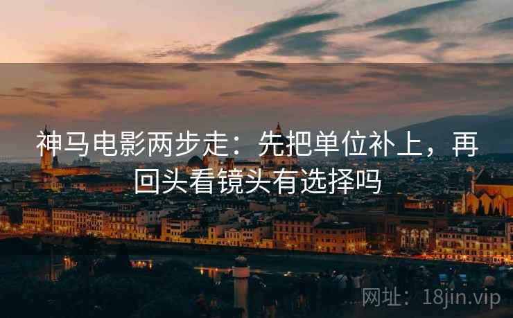 神马电影两步走：先把单位补上，再回头看镜头有选择吗
