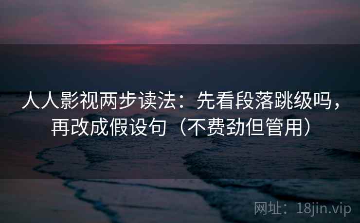 人人影视两步读法：先看段落跳级吗，再改成假设句（不费劲但管用）