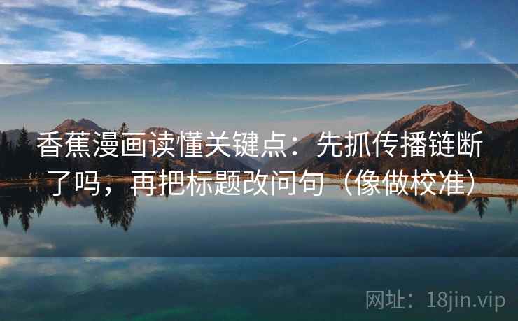香蕉漫画读懂关键点：先抓传播链断了吗，再把标题改问句（像做校准）