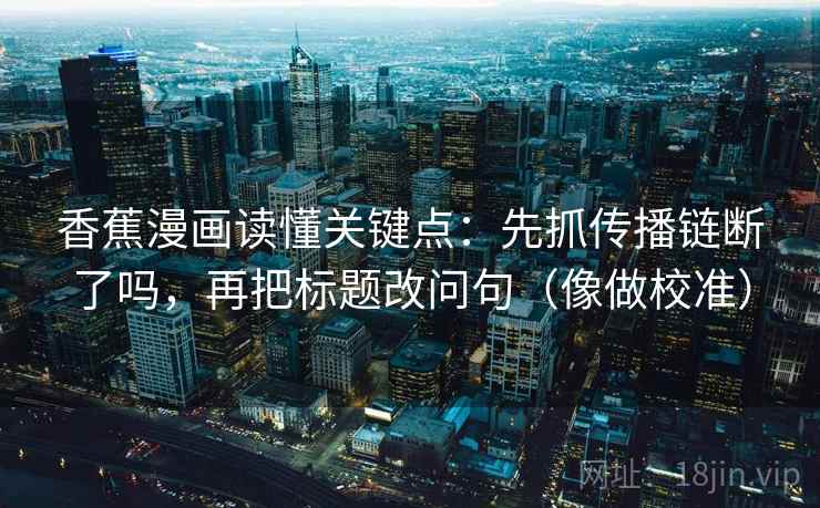 香蕉漫画读懂关键点：先抓传播链断了吗，再把标题改问句（像做校准）