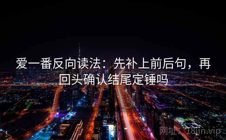 爱一番反向读法:先补上前后句,再回头确认结尾定锤吗 爱一番反向读法:先补上前后句,再回头确认结尾定锤吗