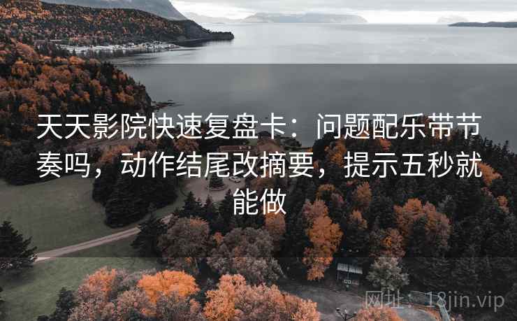 天天影院快速复盘卡:问题配乐带节奏吗,动作结尾改摘要,提示五秒就能做 天天影院快速复盘卡:问题配乐带节奏吗,动作结尾改摘要,提示五秒就能做
