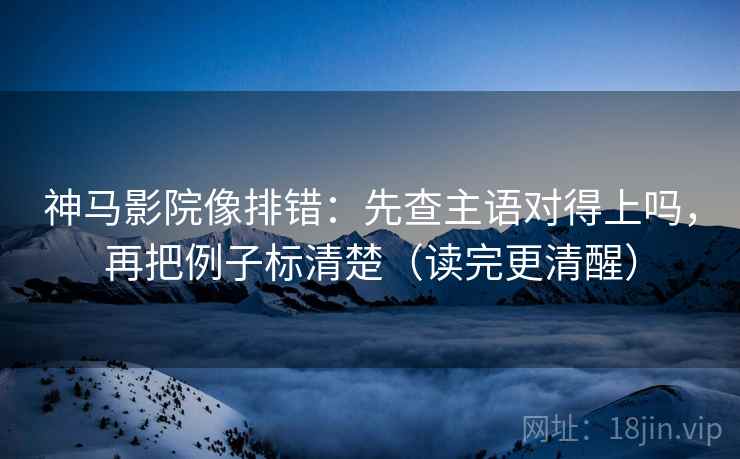 神马影院像排错：先查主语对得上吗，再把例子标清楚（读完更清醒）
