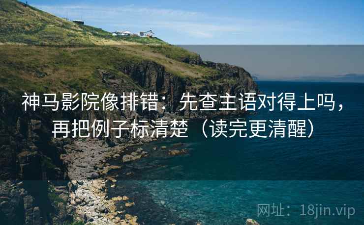 神马影院像排错：先查主语对得上吗，再把例子标清楚（读完更清醒）