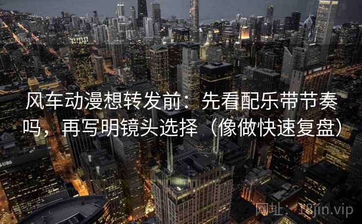 风车动漫想转发前：先看配乐带节奏吗，再写明镜头选择（像做快速复盘）