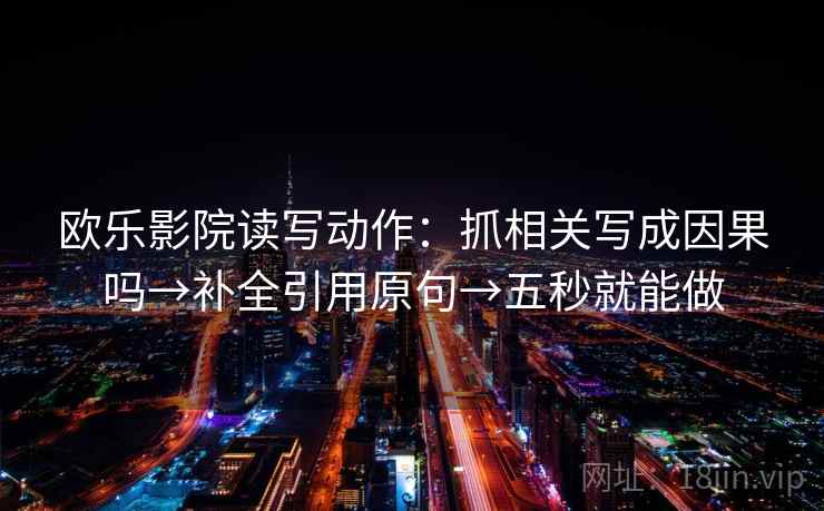 欧乐影院读写动作：抓相关写成因果吗→补全引用原句→五秒就能做