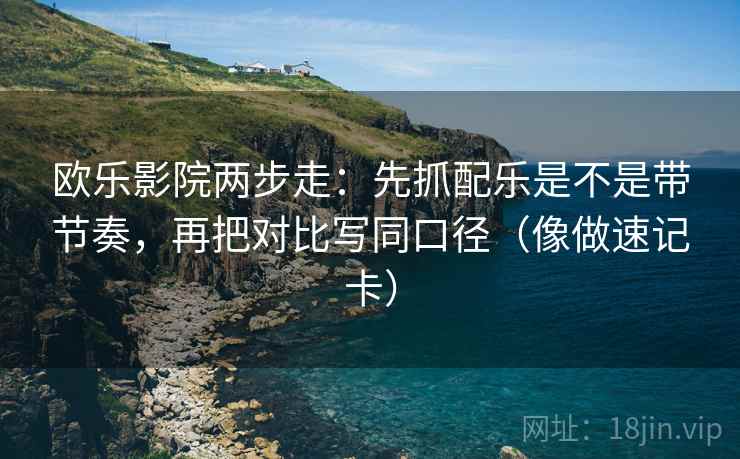 欧乐影院两步走:先抓配乐是不是带节奏,再把对比写同口径(像做速记卡) 欧乐影院两步走:先抓配乐是不是带节奏,再把对比写同口径(像做速记卡)