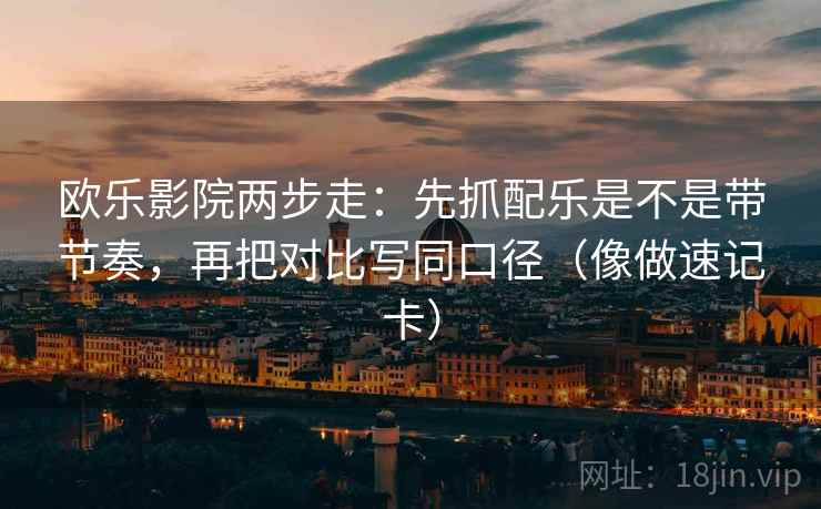 欧乐影院两步走：先抓配乐是不是带节奏，再把对比写同口径（像做速记卡）