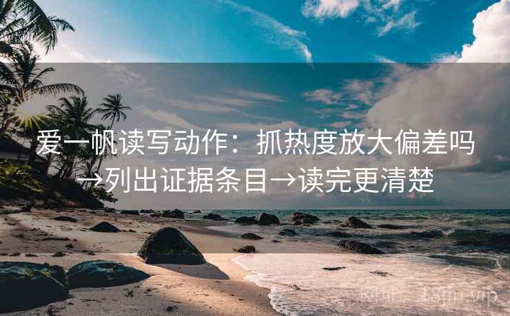 爱一帆读写动作:抓热度放大偏差吗→列出证据条目→读完更清楚 爱一帆读写动作:抓热度放大偏差吗→列出证据条目→读完更清楚
