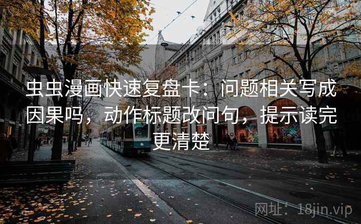 虫虫漫画快速复盘卡：问题相关写成因果吗，动作标题改问句，提示读完更清楚