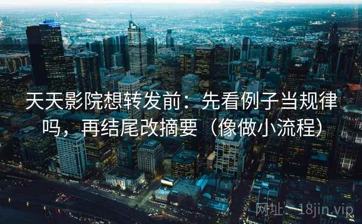 天天影院想转发前:先看例子当规律吗,再结尾改摘要(像做小流程) 天天影院想转发前:先看例子当规律吗,再结尾改摘要(像做小流程)