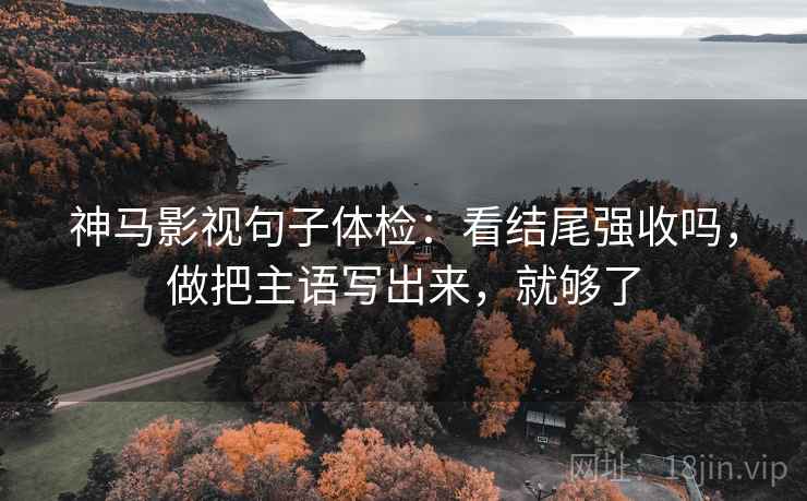 神马影视句子体检：看结尾强收吗，做把主语写出来，就够了