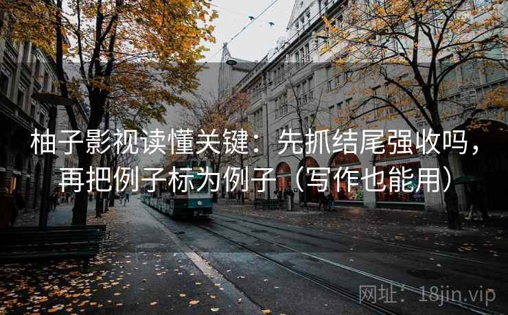 柚子影视读懂关键：先抓结尾强收吗，再把例子标为例子（写作也能用）