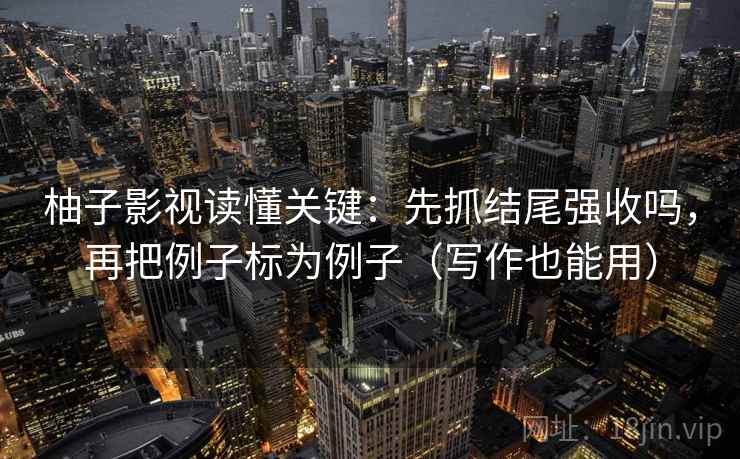 柚子影视读懂关键:先抓结尾强收吗,再把例子标为例子(写作也能用) 柚子影视读懂关键:先抓结尾强收吗,再把例子标为例子(写作也能用)