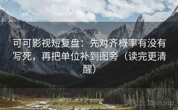 可可影视短复盘：先对齐概率有没有写死，再把单位补到图旁（读完更清醒）