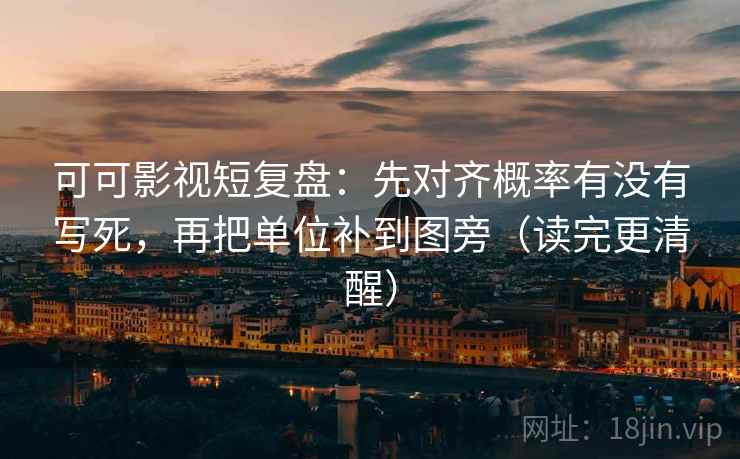 可可影视短复盘:先对齐概率有没有写死,再把单位补到图旁(读完更清醒) 可可影视短复盘:先对齐概率有没有写死,再把单位补到图旁(读完更清醒)