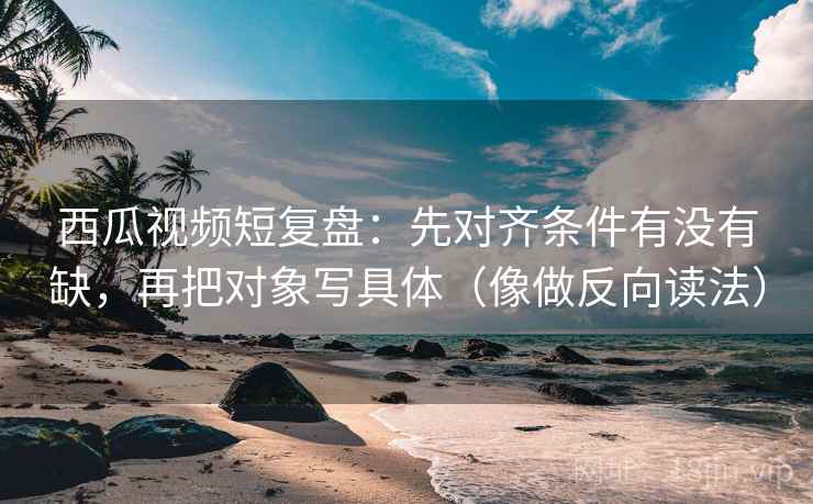 西瓜视频短复盘:先对齐条件有没有缺,再把对象写具体(像做反向读法) 西瓜视频短复盘:先对齐条件有没有缺,再把对象写具体(像做反向读法)