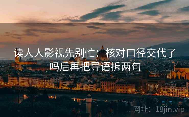 读人人影视先别忙:核对口径交代了吗后再把导语拆两句 读人人影视先别忙:核对口径交代了吗后再把导语拆两句
