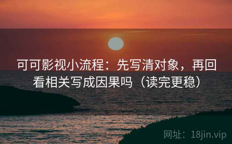 可可影视小流程：先写清对象，再回看相关写成因果吗（读完更稳）