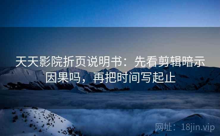 天天影院折页说明书：先看剪辑暗示因果吗，再把时间写起止