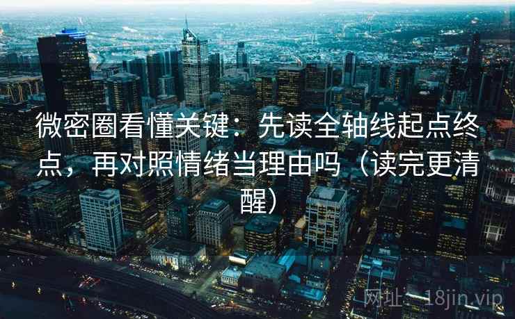 微密圈看懂关键：先读全轴线起点终点，再对照情绪当理由吗（读完更清醒）