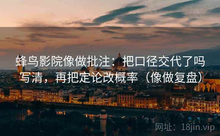 蜂鸟影院像做批注:把口径交代了吗写清,再把定论改概率(像做复盘) 蜂鸟影院像做批注:把口径交代了吗写清,再把定论改概率(像做复盘)