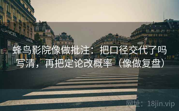 蜂鸟影院像做批注:把口径交代了吗写清,再把定论改概率(像做复盘) 蜂鸟影院像做批注:把口径交代了吗写清,再把定论改概率(像做复盘)