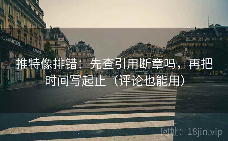 推特像排错:先查引用断章吗,再把时间写起止(评论也能用) 推特像排错:先查引用断章吗,再把时间写起止(评论也能用)