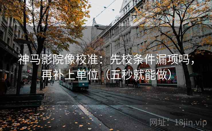 神马影院像校准：先校条件漏项吗，再补上单位（五秒就能做）