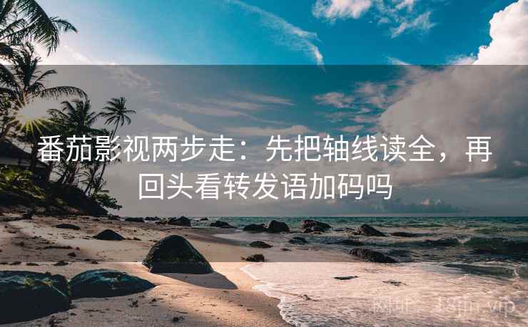 番茄影视两步走:先把轴线读全,再回头看转发语加码吗 番茄影视两步走:先把轴线读全,再回头看转发语加码吗