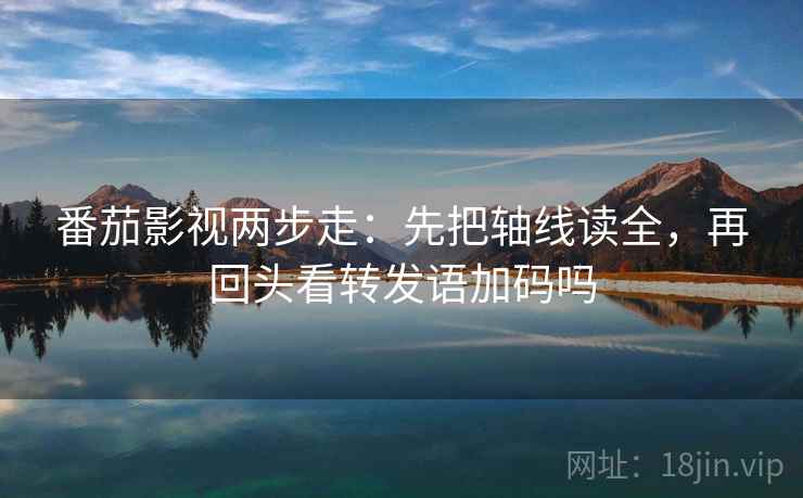 番茄影视两步走：先把轴线读全，再回头看转发语加码吗