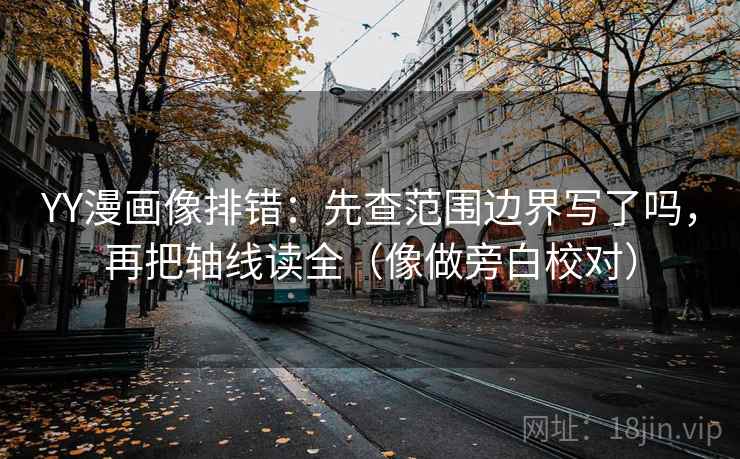 YY漫画像排错：先查范围边界写了吗，再把轴线读全（像做旁白校对）