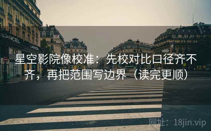 星空影院像校准:先校对比口径齐不齐,再把范围写边界(读完更顺) 星空影院像校准:先校对比口径齐不齐,再把范围写边界(读完更顺)