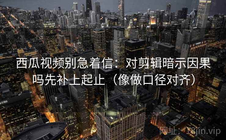 西瓜视频别急着信:对剪辑暗示因果吗先补上起止(像做口径对齐) 西瓜视频别急着信:对剪辑暗示因果吗先补上起止(像做口径对齐)