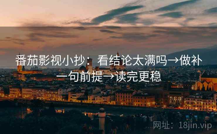 番茄影视小抄：看结论太满吗→做补一句前提→读完更稳
