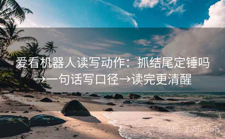 爱看机器人读写动作：抓结尾定锤吗→一句话写口径→读完更清醒
