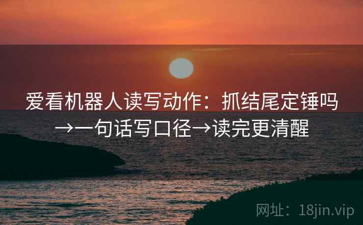 爱看机器人读写动作:抓结尾定锤吗→一句话写口径→读完更清醒 爱看机器人读写动作:抓结尾定锤吗→一句话写口径→读完更清醒