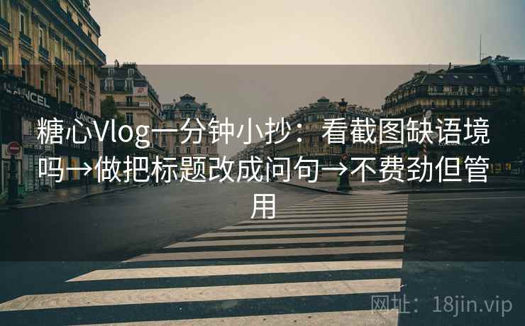 糖心Vlog一分钟小抄：看截图缺语境吗→做把标题改成问句→不费劲但管用